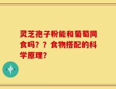 灵芝孢子粉能和葡萄同食吗？？食物搭配的科学原理？