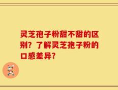 灵芝孢子粉甜不甜的区别？了解灵芝孢子粉的口感差异？