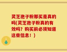 灵芝孢子粉那买是真的吗(灵芝孢子粉真的有效吗？购买前必须知道这些信息！)