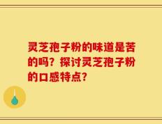 灵芝孢子粉的味道是苦的吗？探讨灵芝孢子粉的口感特点？