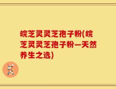 皖芝灵灵芝孢子粉(皖芝灵灵芝孢子粉—天然养生之选)