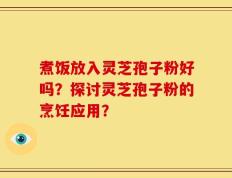 煮饭放入灵芝孢子粉好吗？探讨灵芝孢子粉的烹饪应用？