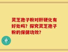 灵芝孢子粉对肝硬化有好处吗？探究灵芝孢子粉的保健功效？