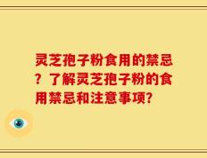 灵芝孢子粉食用的禁忌？了解灵芝孢子粉的食用禁忌和注意事项？