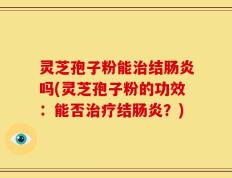 灵芝孢子粉能治结肠炎吗(灵芝孢子粉的功效：能否治疗结肠炎？)