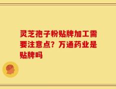 灵芝孢子粉贴牌加工需要注意点？万通药业是贴牌吗