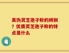 真伪灵芝孢子粉的辨别？优质灵芝孢子粉的特点是什么