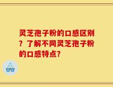灵芝孢子粉的口感区别？了解不同灵芝孢子粉的口感特点？