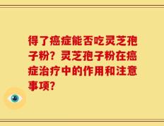 得了癌症能否吃灵芝孢子粉？灵芝孢子粉在癌症治疗中的作用和注意事项？