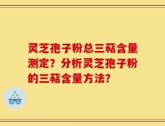 灵芝孢子粉总三萜含量测定？分析灵芝孢子粉的三萜含量方法？