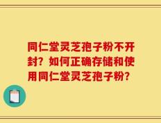 同仁堂灵芝孢子粉不开封？如何正确存储和使用同仁堂灵芝孢子粉？