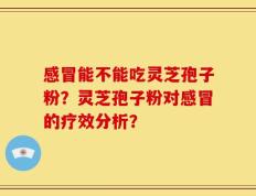 感冒能不能吃灵芝孢子粉？灵芝孢子粉对感冒的疗效分析？