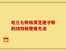 吃三七粉和灵芝孢子粉的功效和使用方法