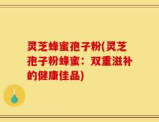 灵芝蜂蜜孢子粉(灵芝孢子粉蜂蜜：双重滋补的健康佳品)