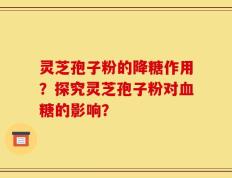 灵芝孢子粉的降糖作用？探究灵芝孢子粉对血糖的影响？