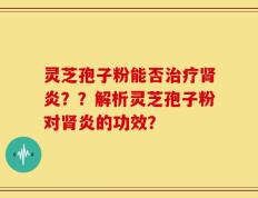 灵芝孢子粉能否治疗肾炎？？解析灵芝孢子粉对肾炎的功效？