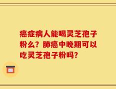 癌症病人能喝灵芝孢子粉么？肺癌中晚期可以吃灵芝孢子粉吗？