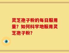 灵芝孢子粉的每日服用量？如何科学地服用灵芝孢子粉？