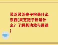 灵芝灵芝孢子粉是什么东西(灵芝孢子粉是什么？了解其功效与用途)