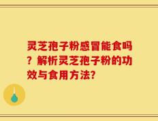 灵芝孢子粉感冒能食吗？解析灵芝孢子粉的功效与食用方法？