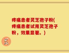 疼痛患者灵芝孢子粉(疼痛患者试用灵芝孢子粉，效果显著。)