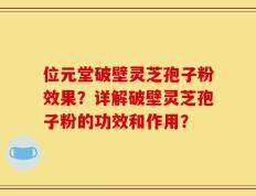 位元堂破壁灵芝孢子粉效果？详解破壁灵芝孢子粉的功效和作用？