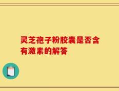 灵芝孢子粉胶囊是否含有激素的解答