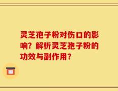 灵芝孢子粉对伤口的影响？解析灵芝孢子粉的功效与副作用？