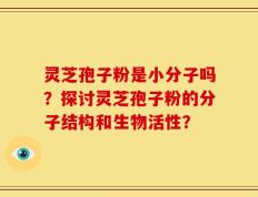 灵芝孢子粉是小分子吗？探讨灵芝孢子粉的分子结构和生物活性？