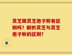 灵芝跟灵芝孢子粉有区别吗？解析灵芝与灵芝孢子粉的区别？