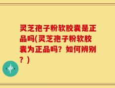 灵芝孢子粉软胶囊是正品吗(灵芝孢子粉软胶囊为正品吗？如何辨别？)