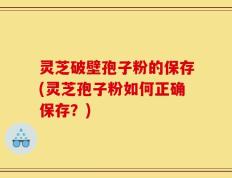 灵芝破壁孢子粉的保存(灵芝孢子粉如何正确保存？)
