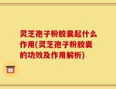 灵芝孢子粉胶囊起什么作用(灵芝孢子粉胶囊的功效及作用解析)