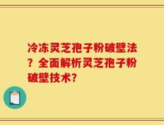 冷冻灵芝孢子粉破壁法？全面解析灵芝孢子粉破壁技术？
