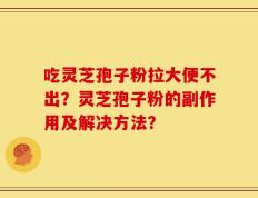 吃灵芝孢子粉拉大便不出？灵芝孢子粉的副作用及解决方法？