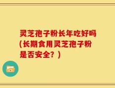 灵芝孢子粉长年吃好吗(长期食用灵芝孢子粉是否安全？)