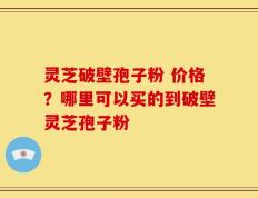 灵芝破壁孢子粉 价格？哪里可以买的到破壁灵芝孢子粉