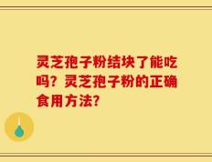 灵芝孢子粉结块了能吃吗？灵芝孢子粉的正确食用方法？