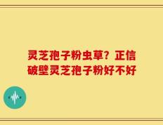 灵芝孢子粉虫草？正信破壁灵芝孢子粉好不好