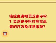 癌症患者喝灵芝孢子粉？灵芝孢子粉对癌症患者的疗效及注意事项？