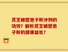 灵芝破壁孢子粉冲剂的功效？解析灵芝破壁孢子粉的健康益处？