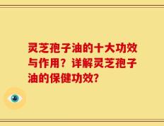 灵芝孢子油的十大功效与作用？详解灵芝孢子油的保健功效？