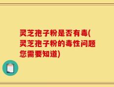 灵芝孢子粉是否有毒(灵芝孢子粉的毒性问题您需要知道)