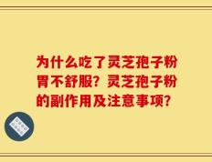 为什么吃了灵芝孢子粉胃不舒服？灵芝孢子粉的副作用及注意事项？