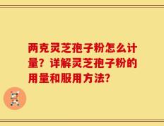 两克灵芝孢子粉怎么计量？详解灵芝孢子粉的用量和服用方法？