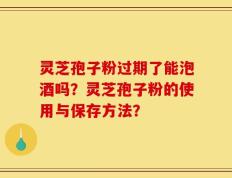 灵芝孢子粉过期了能泡酒吗？灵芝孢子粉的使用与保存方法？