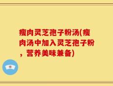 瘦肉灵芝孢子粉汤(瘦肉汤中加入灵芝孢子粉，营养美味兼备)
