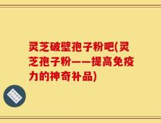 灵芝破壁孢子粉吧(灵芝孢子粉——提高免疫力的神奇补品)