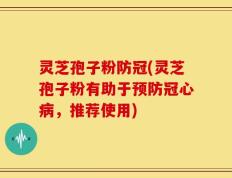 灵芝孢子粉防冠(灵芝孢子粉有助于预防冠心病，推荐使用)