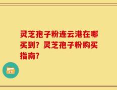灵芝孢子粉连云港在哪买到？灵芝孢子粉购买指南？